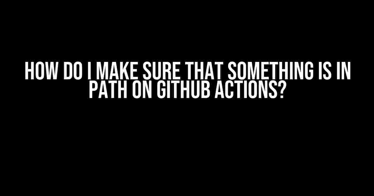 How Do I Make Sure That Something Is in PATH on Github Actions?