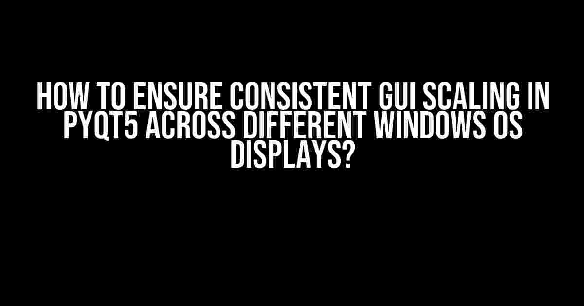 How to Ensure Consistent GUI Scaling in PyQt5 Across Different Windows OS Displays?