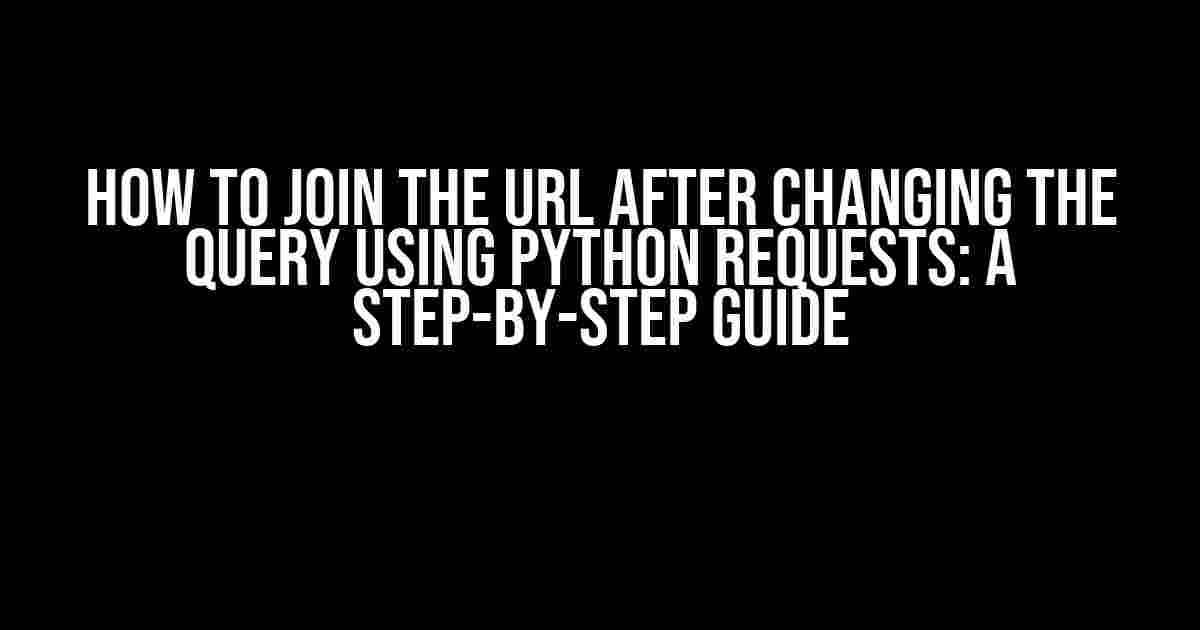 How to Join the URL After Changing the Query Using Python Requests: A Step-by-Step Guide