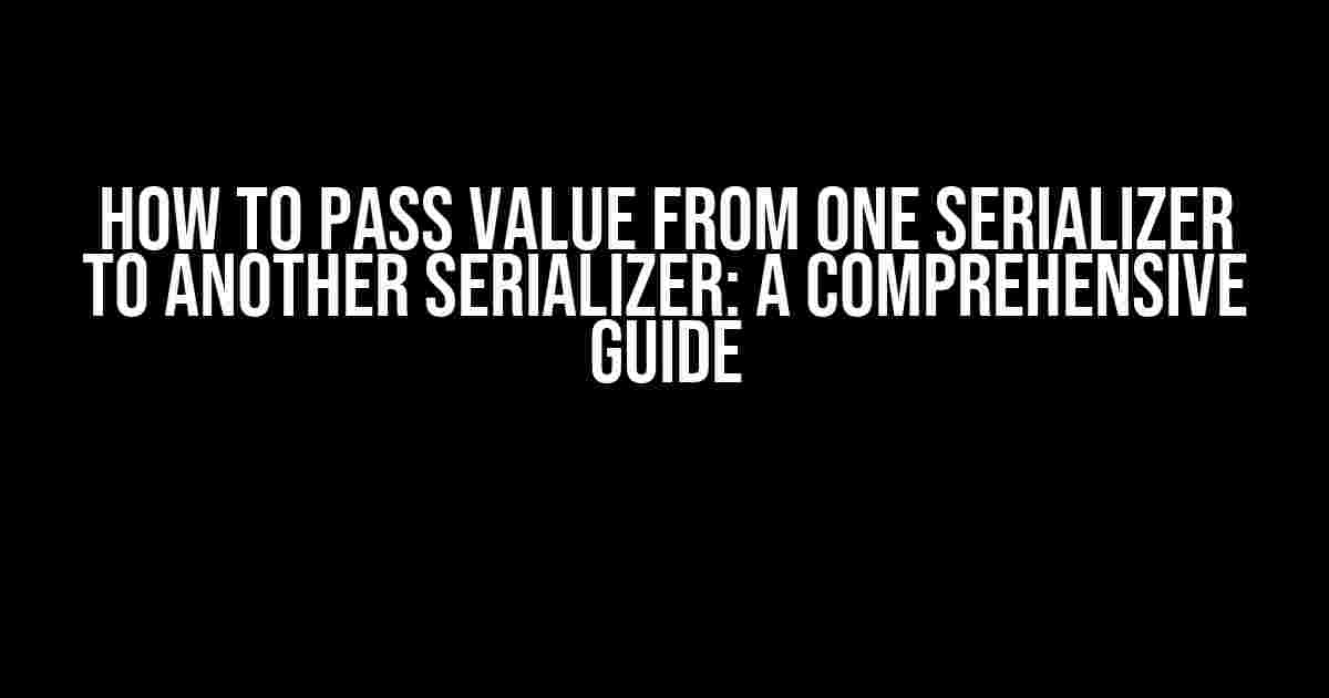 How to Pass Value from One Serializer to Another Serializer: A Comprehensive Guide