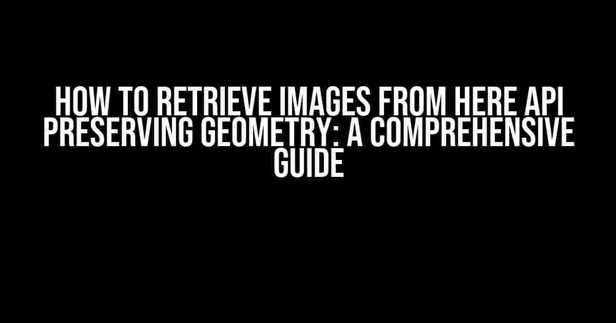 How to Retrieve Images from HERE API Preserving Geometry: A Comprehensive Guide