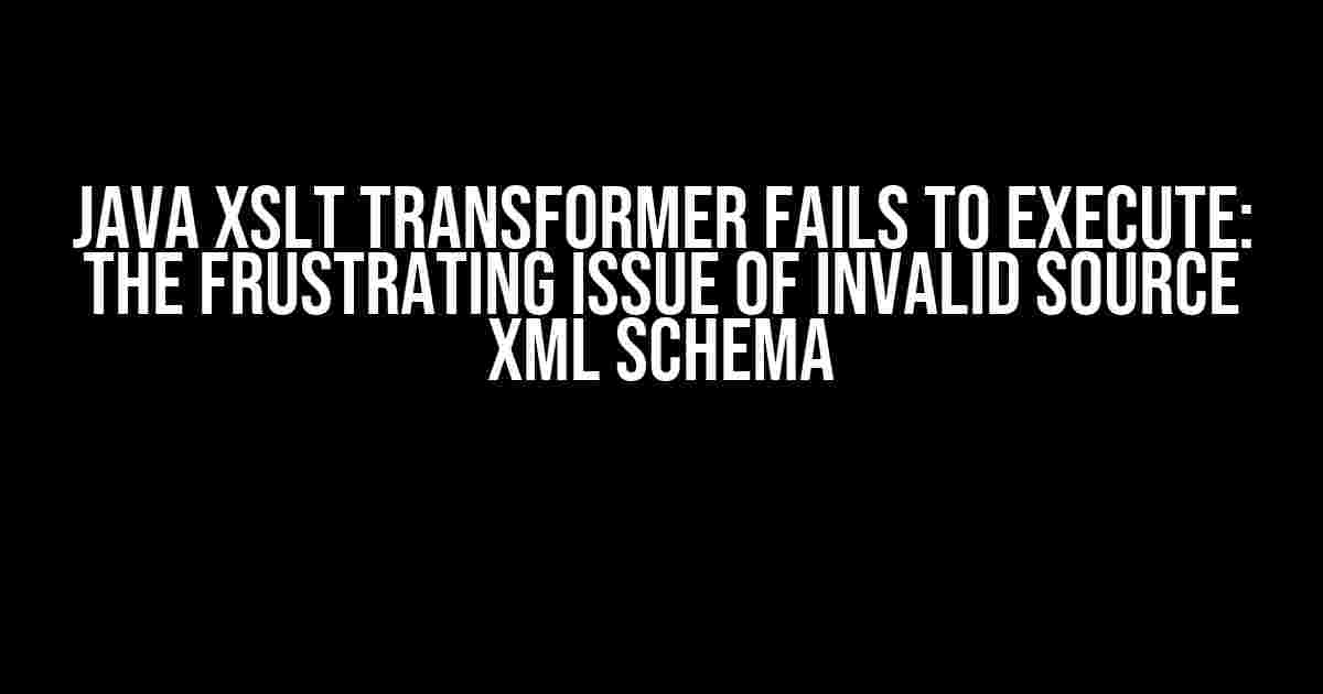 Java XSLT Transformer Fails to Execute: The Frustrating Issue of Invalid Source XML Schema