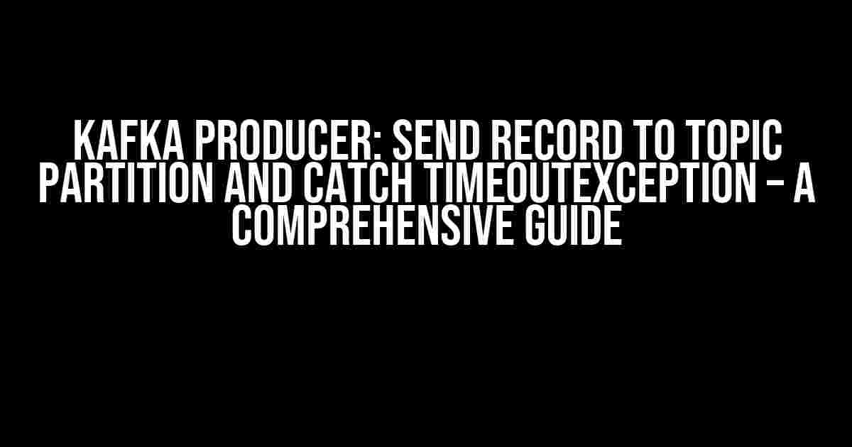 Kafka Producer: Send Record to Topic Partition and Catch TimeoutException – A Comprehensive Guide