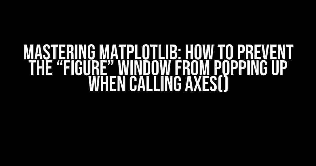 Mastering Matplotlib: How to Prevent the “Figure” Window from Popping Up When Calling axes()