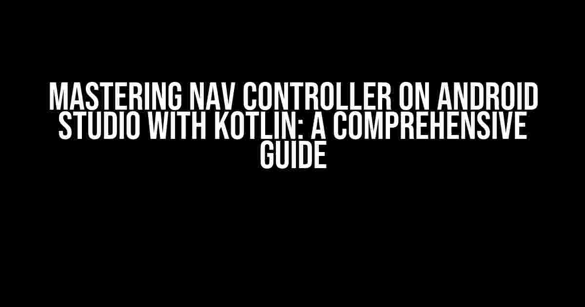 Mastering Nav Controller on Android Studio with Kotlin: A Comprehensive Guide