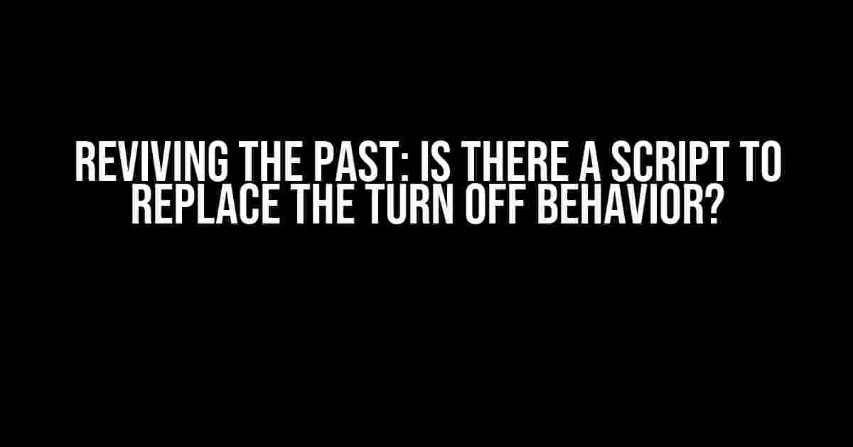 Reviving the Past: Is There a Script to Replace the Turn Off Behavior?