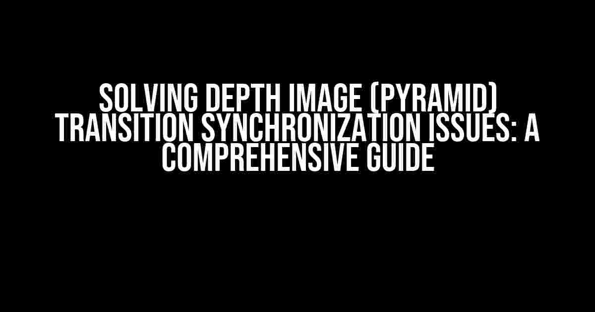 Solving Depth Image (Pyramid) Transition Synchronization Issues: A Comprehensive Guide