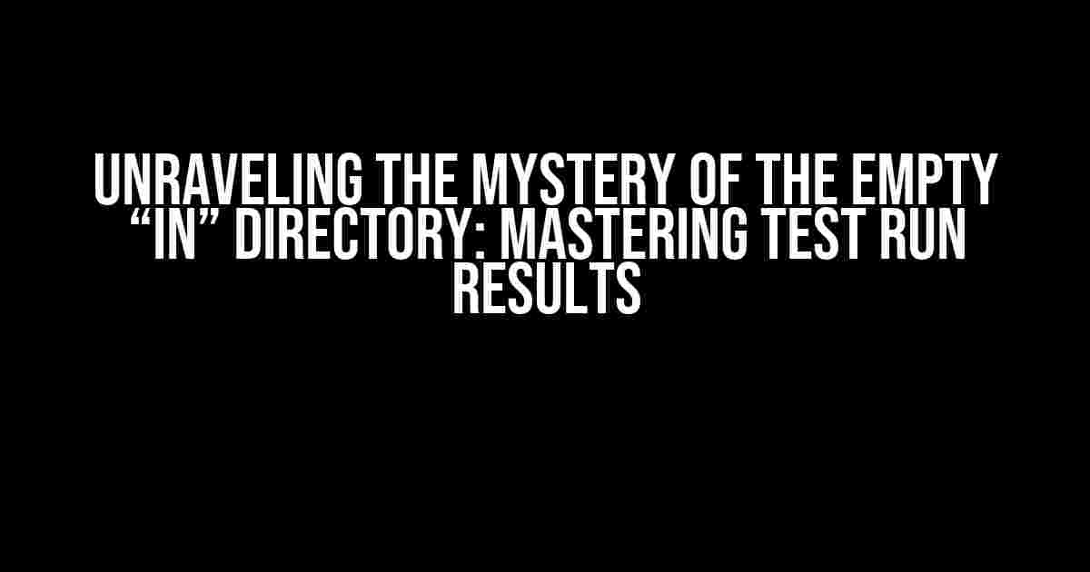 Unraveling the Mystery of the Empty “In” Directory: Mastering Test Run Results