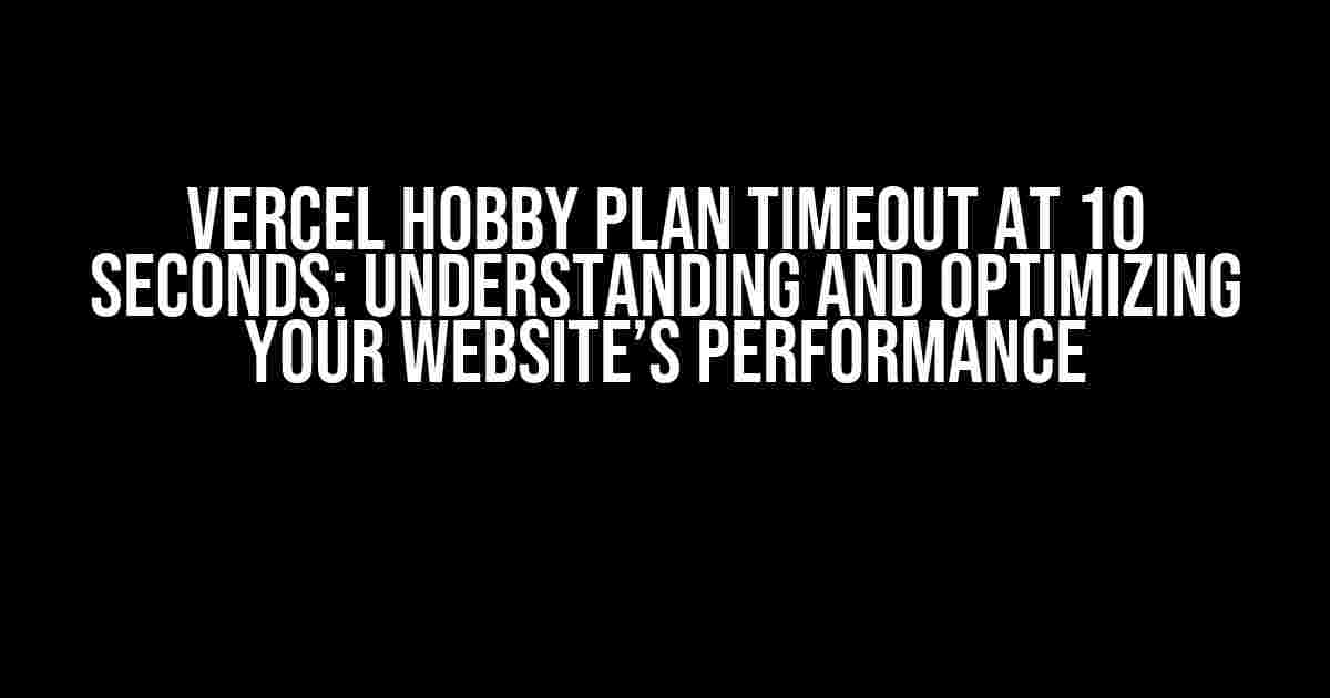 Vercel Hobby Plan Timeout at 10 Seconds: Understanding and Optimizing Your Website’s Performance